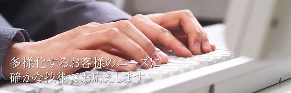 多様化するお客様のニーズに
確かな技術でお応えします